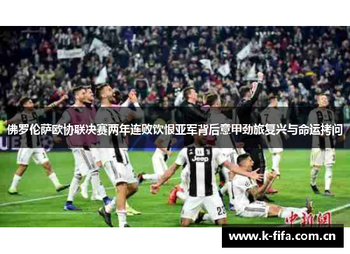 佛罗伦萨欧协联决赛两年连败饮恨亚军背后意甲劲旅复兴与命运拷问 佛罗伦萨欧协联决赛两年连败饮恨亚军背后意甲劲旅复兴与命运拷问