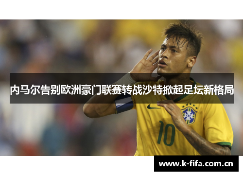 内马尔告别欧洲豪门联赛转战沙特掀起足坛新格局 内马尔告别欧洲豪门联赛转战沙特掀起足坛新格局