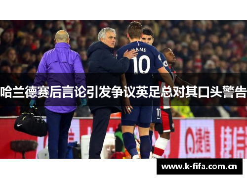 哈兰德赛后言论引发争议英足总对其口头警告 哈兰德赛后言论引发争议英足总对其口头警告